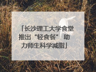 长沙理工大学食堂推出“轻食餐” 助力师生科学减脂